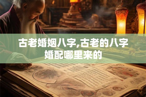 古老婚姻八字,古老的八字婚配哪里来的