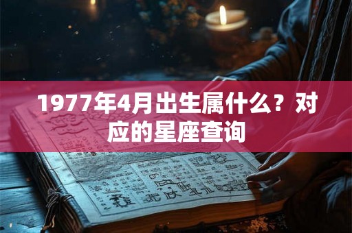 1977年4月出生属什么？对应的星座查询
