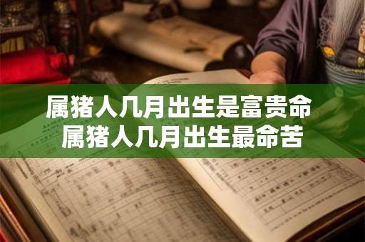 属猪人几月出生是富贵命 属猪人几月出生最命苦