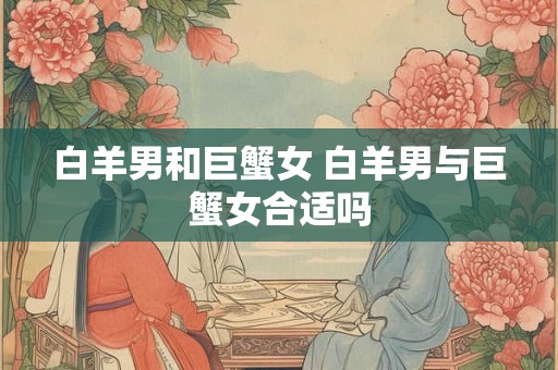 白羊男和巨蟹女 白羊男与巨蟹女合适吗