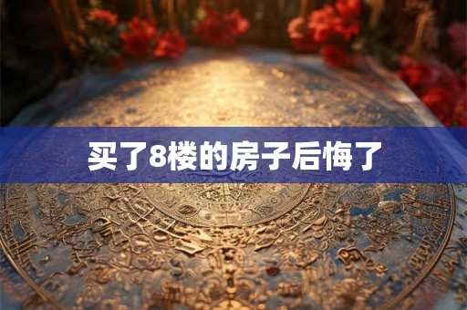 买了8楼的房子后悔了 买了8楼的房子后悔了