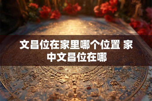 文昌位在家里哪个位置 家中文昌位在哪