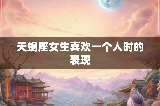 天蝎座女生喜欢一个人时的表现