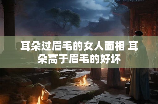 耳朵过眉毛的女人面相 耳朵高于眉毛的好坏