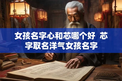 女孩名字心和芯哪个好  芯字取名洋气女孩名字