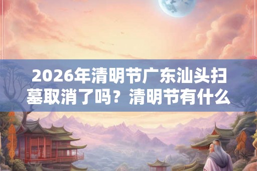2026年清明节广东汕头扫墓取消了吗？清明节有什么禁忌？