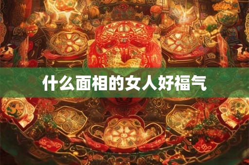 什么面相的女人好福气 什么面相的女人好福气