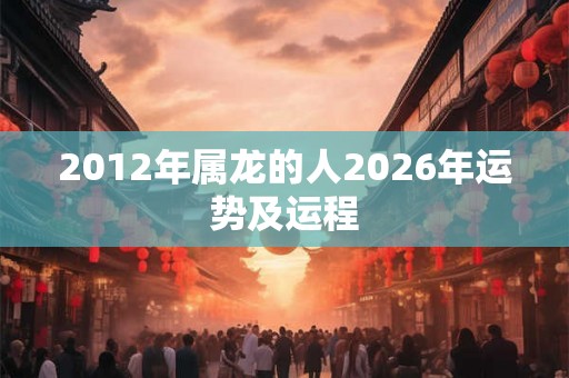 2012年属龙的人2026年运势及运程