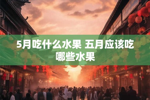 5月吃什么水果 五月应该吃哪些水果