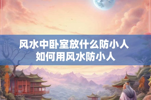 风水中卧室放什么防小人 如何用风水防小人