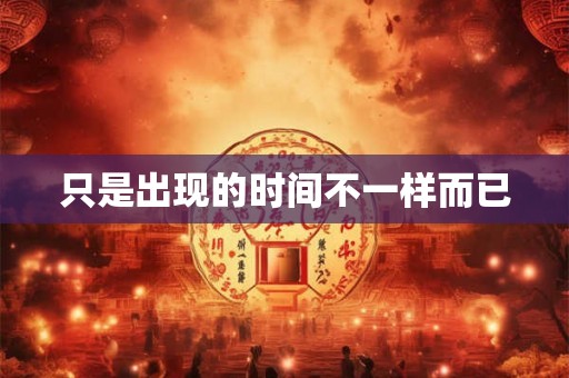 只是出现的时间不一样而已