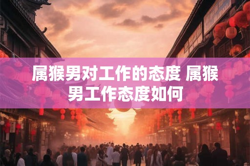 属猴男对工作的态度 属猴男工作态度如何