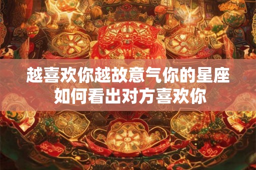 越喜欢你越故意气你的星座 如何看出对方喜欢你 越喜欢你越故意气你的星座 如何看出对方喜欢你