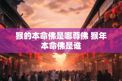 猴的本命佛是哪尊佛 猴年本命佛是谁 猴的本命佛是哪尊佛 猴年本命佛是谁