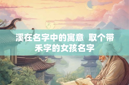 溪在名字中的寓意  取个带禾字的女孩名字