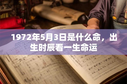 1972年5月3日是什么命,出生时辰看一生命运 1972年5月3日是什么命,出生时辰看一生命运
