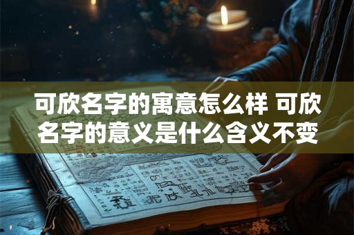 可欣名字的寓意怎么样 可欣名字的意义是什么含义不变