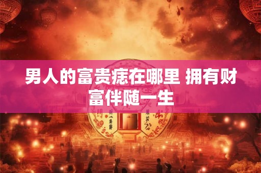 男人的富贵痣在哪里 拥有财富伴随一生