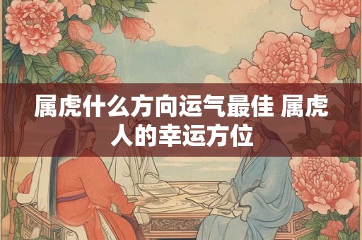 属虎什么方向运气最佳 属虎人的幸运方位