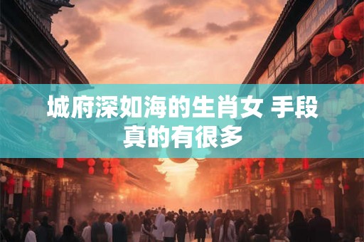 城府深如海的生肖女 手段真的有很多