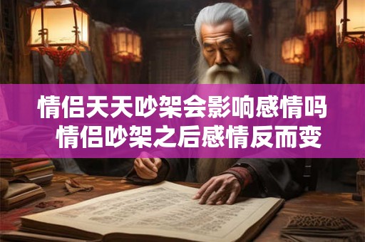 情侣天天吵架会影响感情吗  情侣吵架之后感情反而变好了