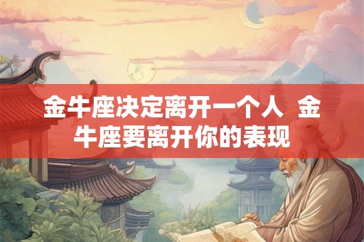 金牛座决定离开一个人  金牛座要离开你的表现