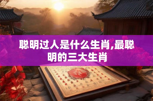 聪明过人是什么生肖,最聪明的三大生肖