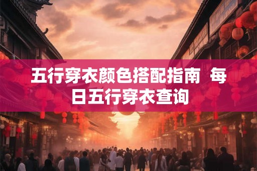 五行穿衣颜色搭配指南 每日五行穿衣查询 五行穿衣颜色搭配指南 每日五行穿衣查询