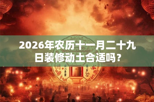 2026年农历十一月二十九日装修动土合适吗？