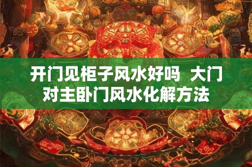 开门见柜子风水好吗  大门对主卧门风水化解方法