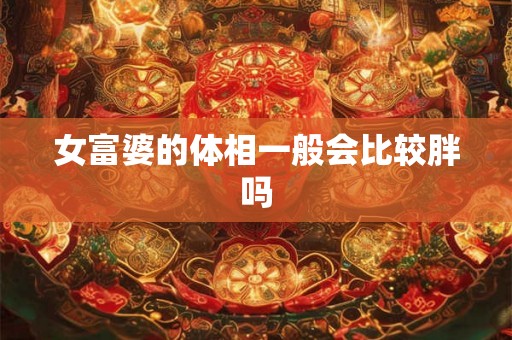 女富婆的体相一般会比较胖吗 女富婆的体相一般会比较胖吗