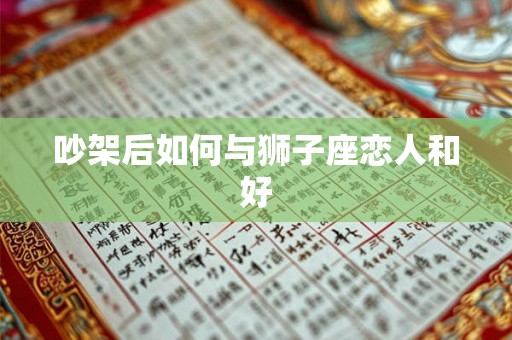 吵架后如何与狮子座恋人和好 吵架后如何与狮子座恋人和好