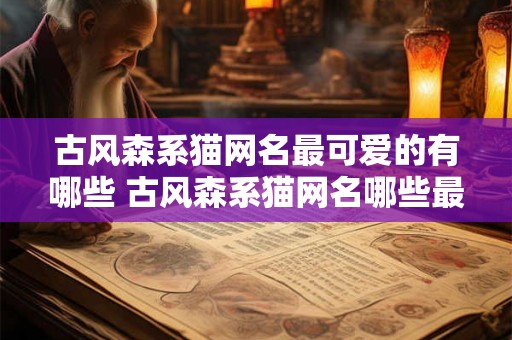 古风森系猫网名最可爱的有哪些 古风森系猫网名哪些最可爱 古风森系猫网名最可爱的有哪些 古风森系猫网名哪些最可爱