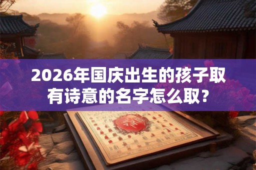 2026年国庆出生的孩子取有诗意的名字怎么取？