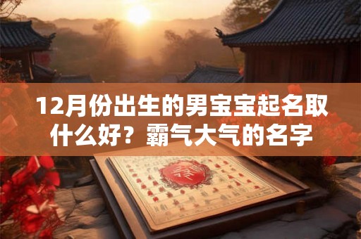 12月份出生的男宝宝起名取什么好？霸气大气的名字