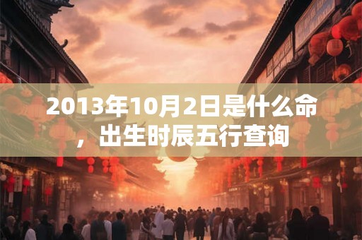 2013年10月2日是什么命，出生时辰五行查询