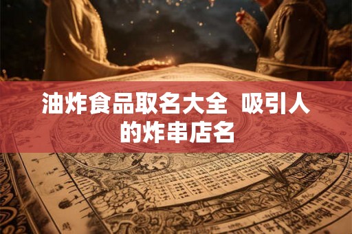 油炸食品取名大全 吸引人的炸串店名 油炸食品取名大全 吸引人的炸串店名
