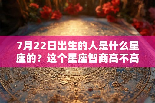 7月22日出生的人是什么星座的?这个星座智商高不高? 7月22日出生的人是什么星座的?这个星座智商高不高?