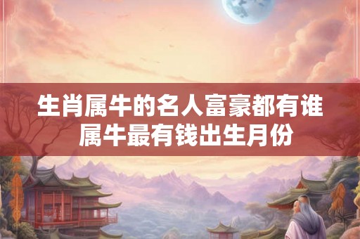 生肖属牛的名人富豪都有谁  属牛最有钱出生月份