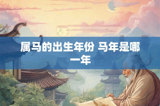 属马的出生年份 马年是哪一年 属马的出生年份 马年是哪一年