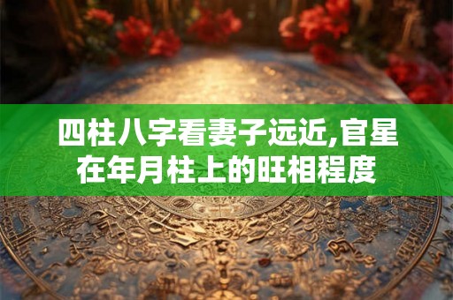 四柱八字看妻子远近,官星在年月柱上的旺相程度 四柱八字看妻子远近,官星在年月柱上的旺相程度
