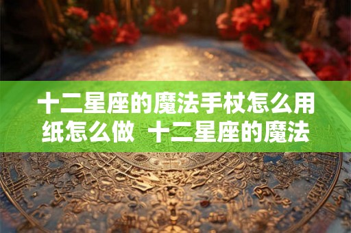 十二星座的魔法手杖怎么用纸怎么做 十二星座的魔法棒怎么画 十二星座的魔法手杖怎么用纸怎么做 十二星座的魔法棒怎么画