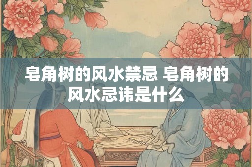 皂角树的风水禁忌 皂角树的风水忌讳是什么