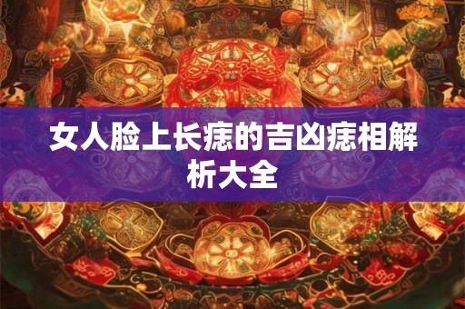 女人脸上长痣的吉凶痣相解析大全 女人脸上长痣的吉凶痣相解析大全