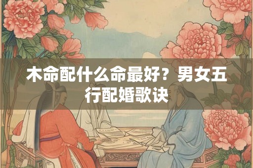 木命配什么命最好？男女五行配婚歌诀