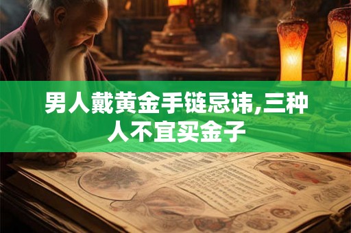 男人戴黄金手链忌讳,三种人不宜买金子