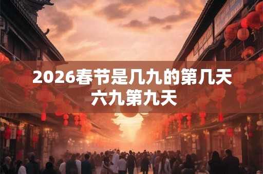 2026春节是几九的第几天 六九第九天 2026春节是几九的第几天 六九第九天