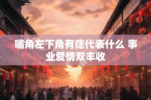 嘴角左下角有痣代表什么 事业爱情双丰收