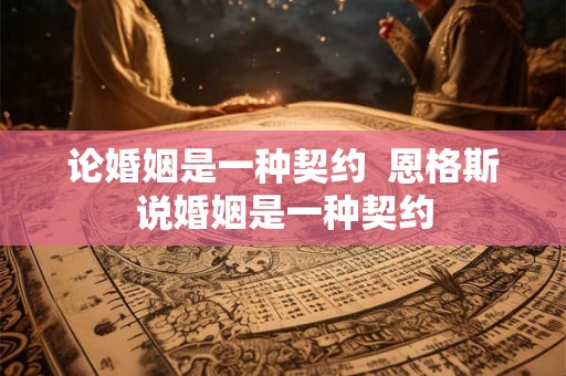 论婚姻是一种契约  恩格斯说婚姻是一种契约