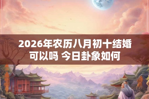 2026年农历八月初十结婚可以吗 今日卦象如何